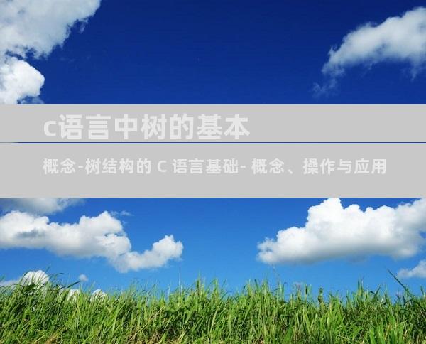 c语言中树的基本概念-树结构的 C 语言基础- 概念、操作与应用